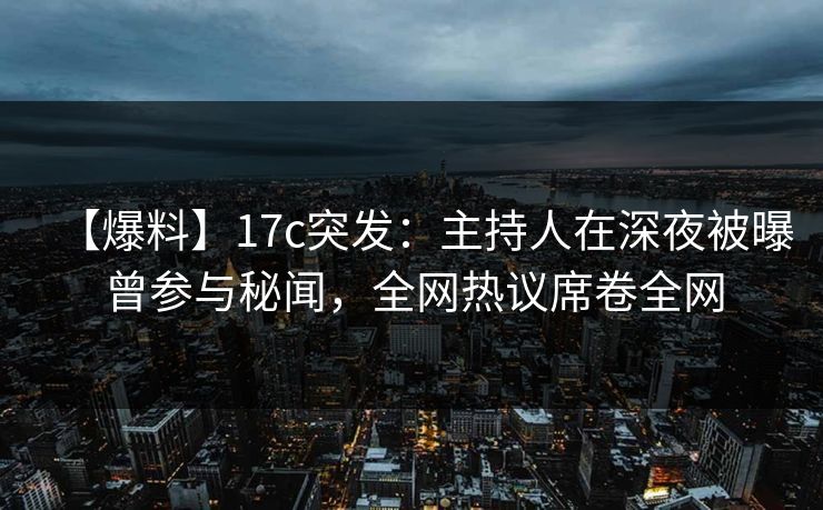 【爆料】17c突发:主持人在深夜被曝曾参与秘闻,全网热议席卷全网