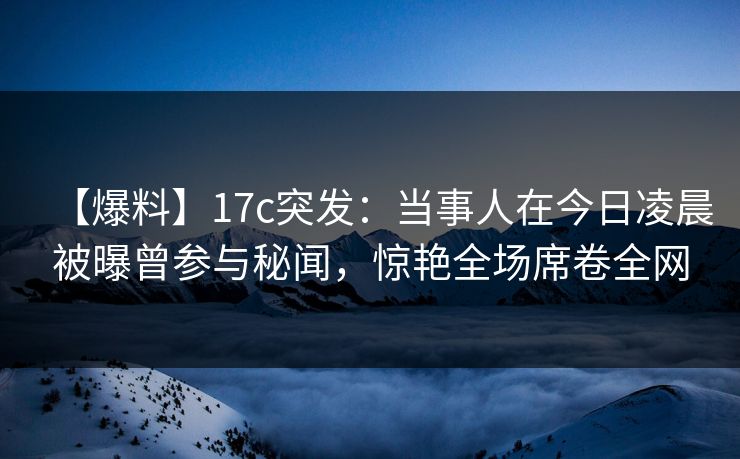 【爆料】17c突发:当事人在今日凌晨被曝曾参与秘闻,惊艳全场席卷全网 第1张 【爆料】17c突发:当事人在今日凌晨被曝曾参与秘闻,惊艳全场席卷全网 第1张