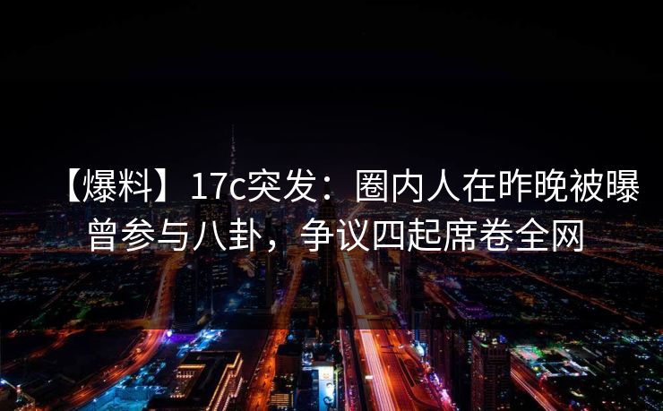 【爆料】17c突发:圈内人在昨晚被曝曾参与八卦,争议四起席卷全网 第1张 【爆料】17c突发:圈内人在昨晚被曝曾参与八卦,争议四起席卷全网 第1张