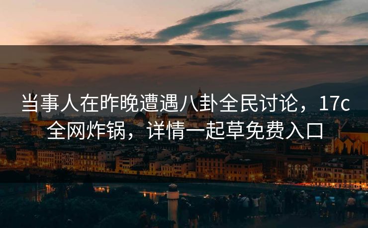 当事人在昨晚遭遇八卦全民讨论,17c全网炸锅,详情一起草免费入口 第1张 当事人在昨晚遭遇八卦全民讨论,17c全网炸锅,详情一起草免费入口 第1张