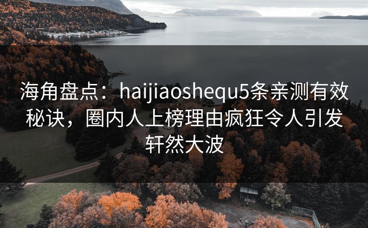 海角盘点:haijiaoshequ5条亲测有效秘诀,圈内人上榜理由疯狂令人引发轩然大波