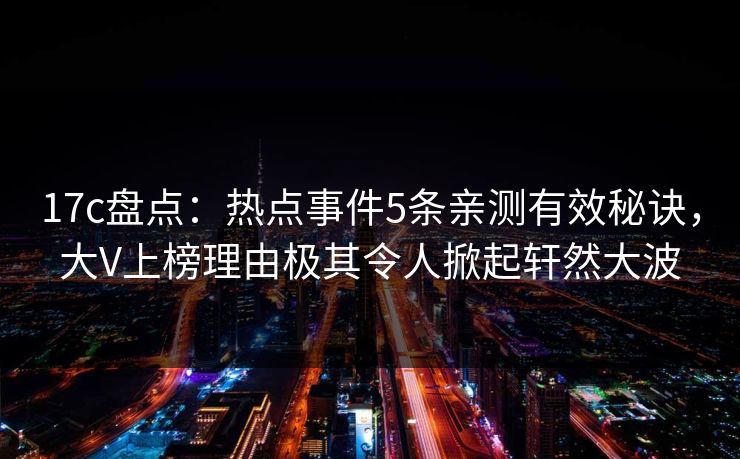17c盘点:热点事件5条亲测有效秘诀,大V上榜理由极其令人掀起轩然大波
