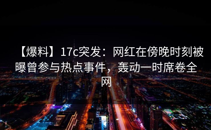 【爆料】17c突发:网红在傍晚时刻被曝曾参与热点事件,轰动一时席卷全网
