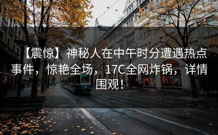【震惊】神秘人在中午时分遭遇热点事件,惊艳全场,17C全网炸锅,详情围观!