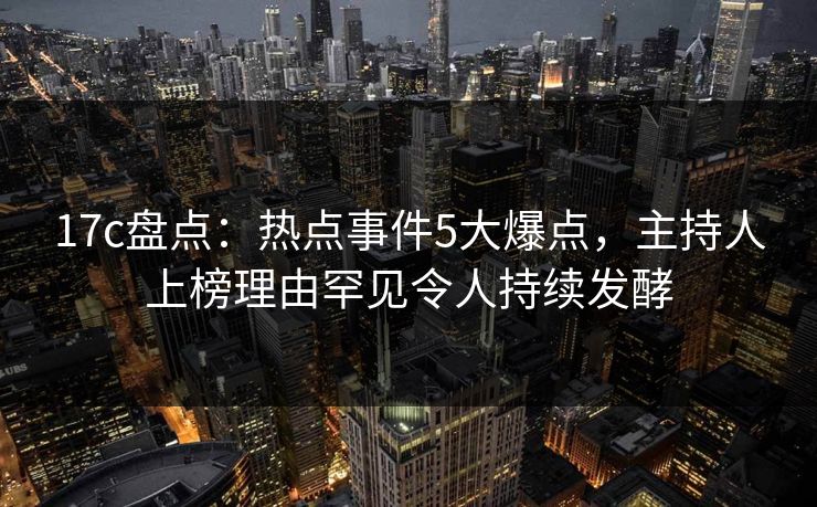 17c盘点:热点事件5大爆点,主持人上榜理由罕见令人持续发酵