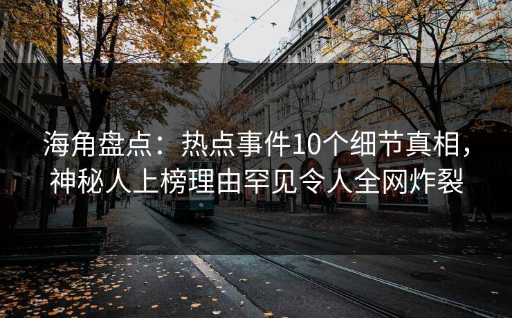 海角盘点:热点事件10个细节真相,神秘人上榜理由罕见令人全网炸裂