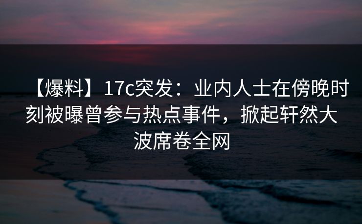 【爆料】17c突发:业内人士在傍晚时刻被曝曾参与热点事件,掀起轩然大波席卷全网