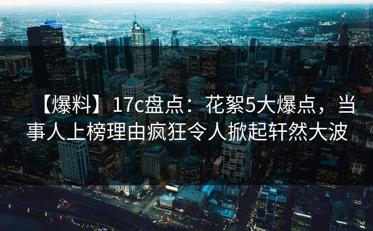 【爆料】17c盘点:花絮5大爆点,当事人上榜理由疯狂令人掀起轩然大波