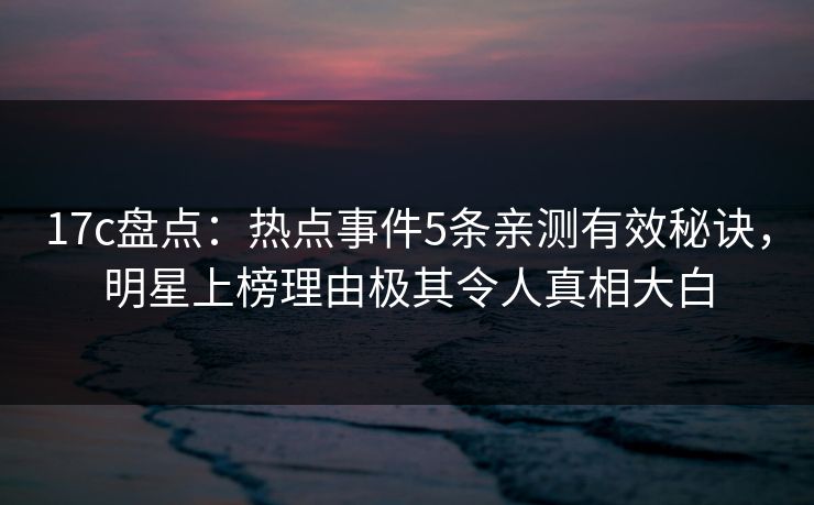 17c盘点:热点事件5条亲测有效秘诀,明星上榜理由极其令人真相大白