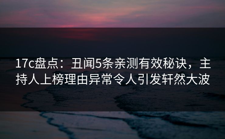 17c盘点:丑闻5条亲测有效秘诀,主持人上榜理由异常令人引发轩然大波