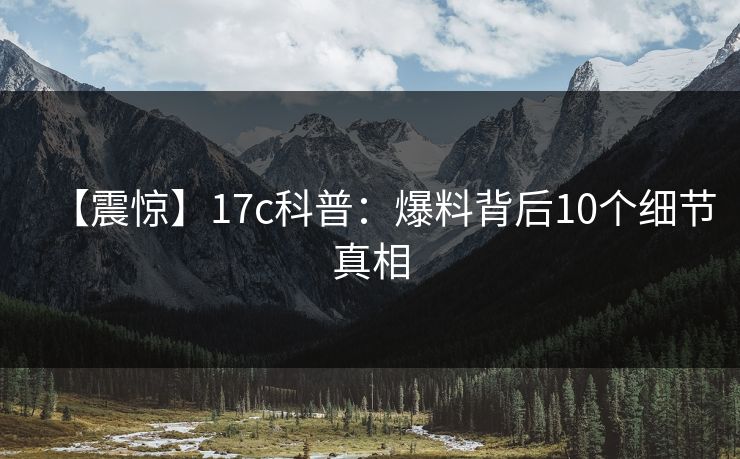 【震惊】17c科普:爆料背后10个细节真相