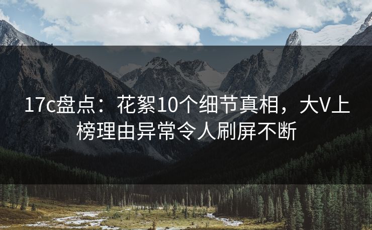 17c盘点:花絮10个细节真相,大V上榜理由异常令人刷屏不断
