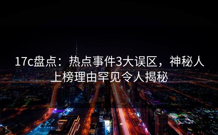 17c盘点:热点事件3大误区,神秘人上榜理由罕见令人揭秘