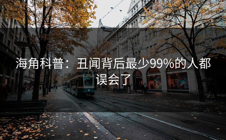 海角科普:丑闻背后最少99%的人都误会了