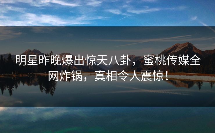 明星昨晚爆出惊天八卦,蜜桃传媒全网炸锅,真相令人震惊!
