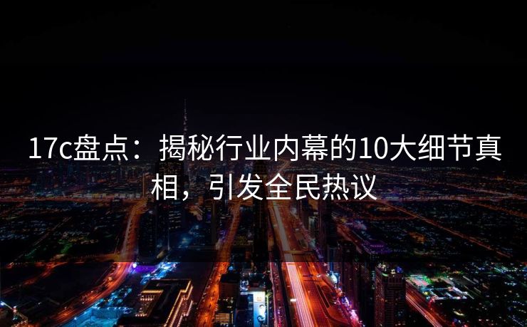 17c盘点:揭秘行业内幕的10大细节真相,引发全民热议