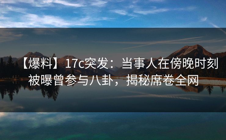 【爆料】17c突发:当事人在傍晚时刻被曝曾参与八卦,揭秘席卷全网