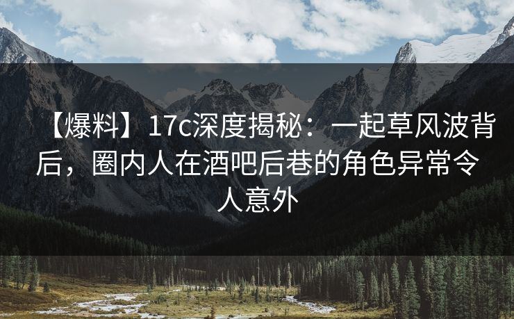 【爆料】17c深度揭秘:一起草风波背后,圈内人在酒吧后巷的角色异常令人意外