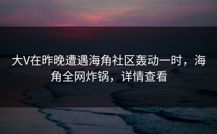 大V在昨晚遭遇海角社区轰动一时,海角全网炸锅,详情查看
