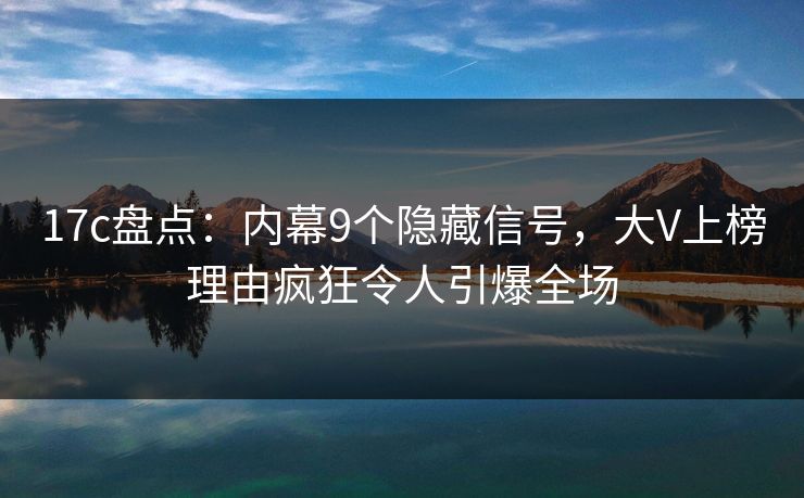 17c盘点:内幕9个隐藏信号,大V上榜理由疯狂令人引爆全场