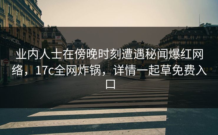 业内人士在傍晚时刻遭遇秘闻爆红网络,17c全网炸锅,详情一起草免费入口