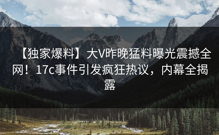【独家爆料】大V昨晚猛料曝光震撼全网!17c事件引发疯狂热议,内幕全揭露