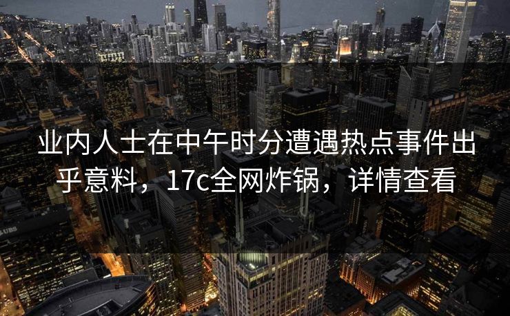 业内人士在中午时分遭遇热点事件出乎意料,17c全网炸锅,详情查看