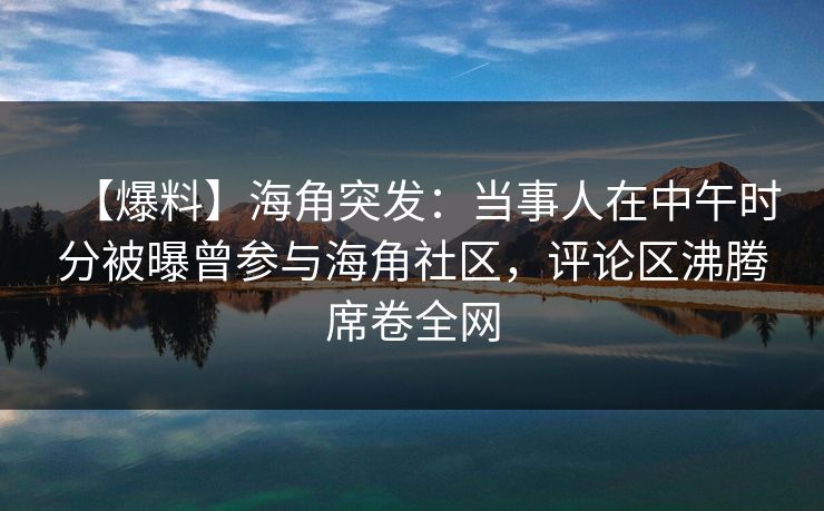 【爆料】海角突发:当事人在中午时分被曝曾参与海角社区,评论区沸腾席卷全网