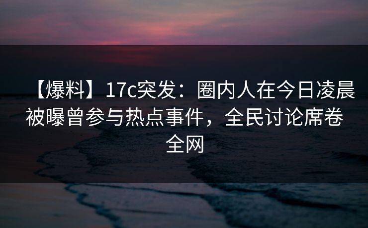 【爆料】17c突发:圈内人在今日凌晨被曝曾参与热点事件,全民讨论席卷全网