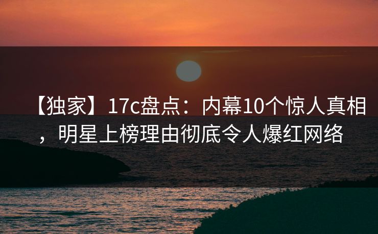 【独家】17c盘点:内幕10个惊人真相,明星上榜理由彻底令人爆红网络
