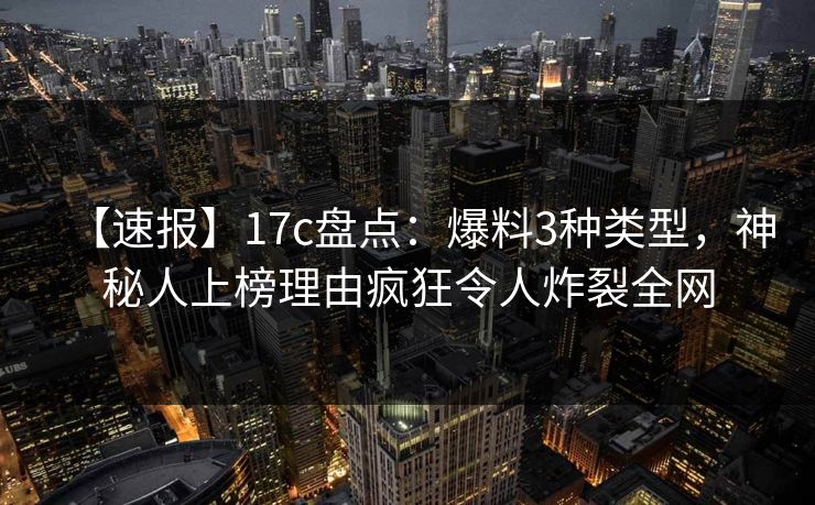 【速报】17c盘点:爆料3种类型,神秘人上榜理由疯狂令人炸裂全网
