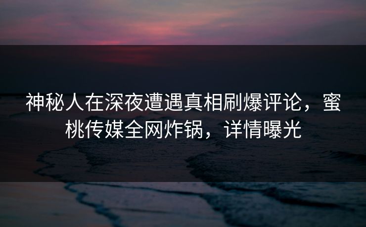 神秘人在深夜遭遇真相刷爆评论,蜜桃传媒全网炸锅,详情曝光 神秘人在深夜遭遇真相刷爆评论,蜜桃传媒全网炸锅,详情曝光