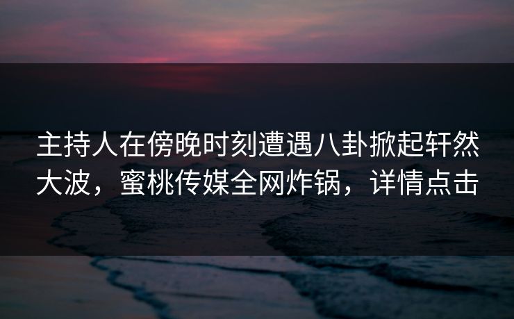 主持人在傍晚时刻遭遇八卦掀起轩然大波,蜜桃传媒全网炸锅,详情点击 主持人在傍晚时刻遭遇八卦掀起轩然大波,蜜桃传媒全网炸锅,详情点击