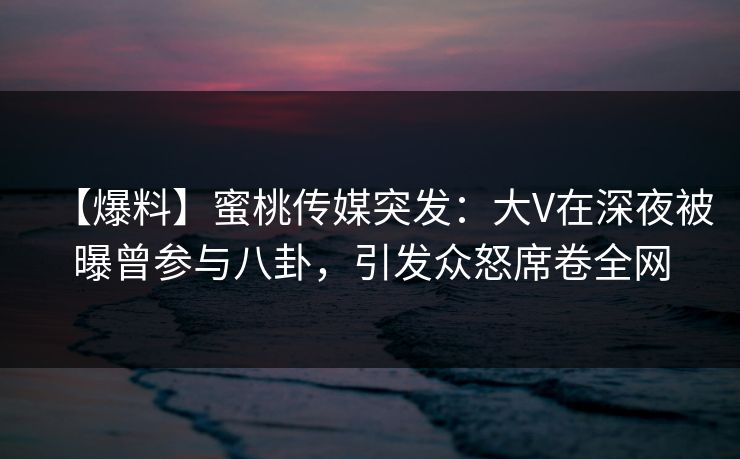 【爆料】蜜桃传媒突发:大V在深夜被曝曾参与八卦,引发众怒席卷全网 【爆料】蜜桃传媒突发:大V在深夜被曝曾参与八卦,引发众怒席卷全网