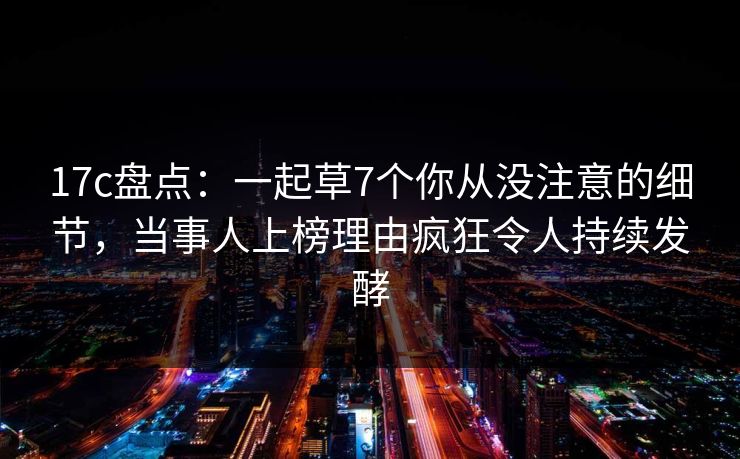 17c盘点：一起草7个你从没注意的细节，当事人上榜理由疯狂令人持续发酵
