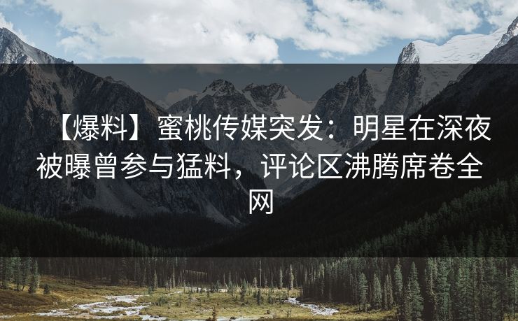 【爆料】蜜桃传媒突发:明星在深夜被曝曾参与猛料,评论区沸腾席卷全网 【爆料】蜜桃传媒突发:明星在深夜被曝曾参与猛料,评论区沸腾席卷全网