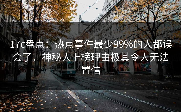 17c盘点:热点事件最少99%的人都误会了,神秘人上榜理由极其令人无法置信 17c盘点:热点事件最少99%的人都误会了,神秘人上榜理由极其令人无法置信