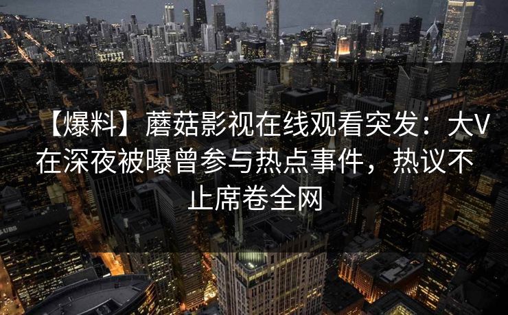 【爆料】蘑菇影视在线观看突发：大V在深夜被曝曾参与热点事件，热议不止席卷全网
