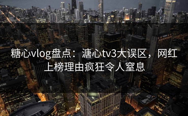 糖心vlog盘点：溏心tv3大误区，网红上榜理由疯狂令人窒息
