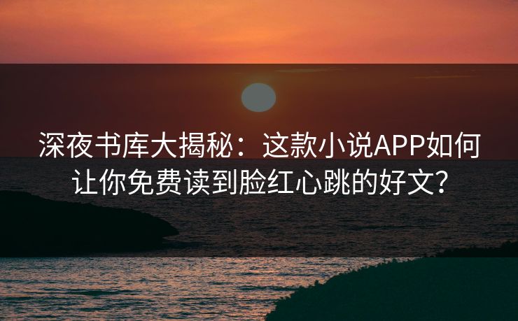深夜书库大揭秘：这款小说APP如何让你免费读到脸红心跳的好文？