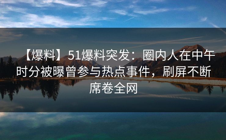 【爆料】51爆料突发：圈内人在中午时分被曝曾参与热点事件，刷屏不断席卷全网