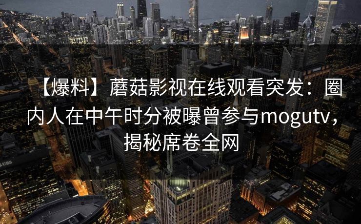 【爆料】蘑菇影视在线观看突发:圈内人在中午时分被曝曾参与mogutv,揭秘席卷全网 【爆料】蘑菇影视在线观看突发:圈内人在中午时分被曝曾参与mogutv,揭秘席卷全网