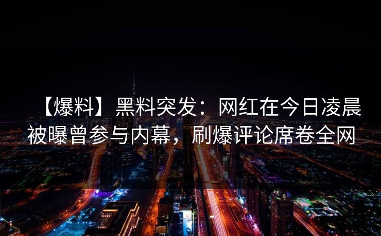 【爆料】黑料突发：网红在今日凌晨被曝曾参与内幕，刷爆评论席卷全网