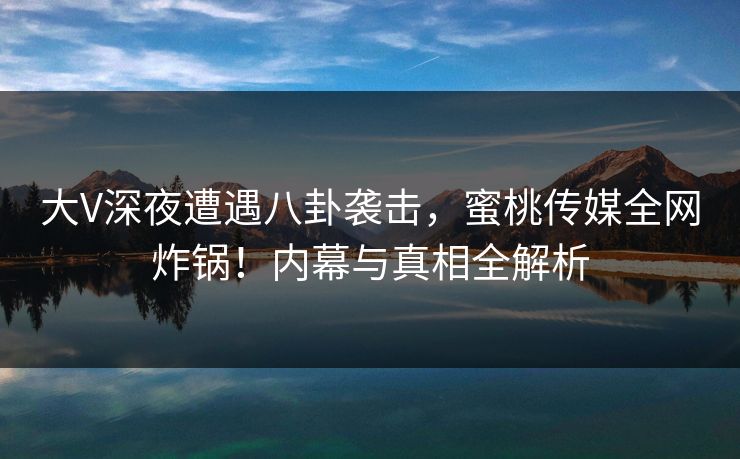 大V深夜遭遇八卦袭击,蜜桃传媒全网炸锅!内幕与真相全解析 大V深夜遭遇八卦袭击,蜜桃传媒全网炸锅!内幕与真相全解析