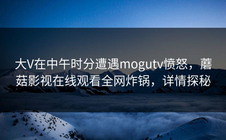 大V在中午时分遭遇mogutv愤怒，蘑菇影视在线观看全网炸锅，详情探秘