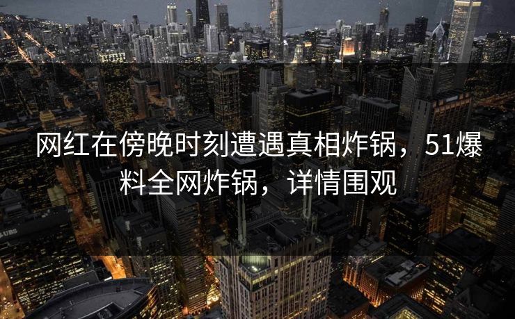 网红在傍晚时刻遭遇真相炸锅，51爆料全网炸锅，详情围观