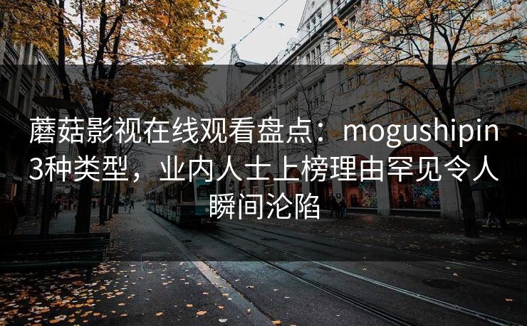 蘑菇影视在线观看盘点：mogushipin3种类型，业内人士上榜理由罕见令人瞬间沦陷