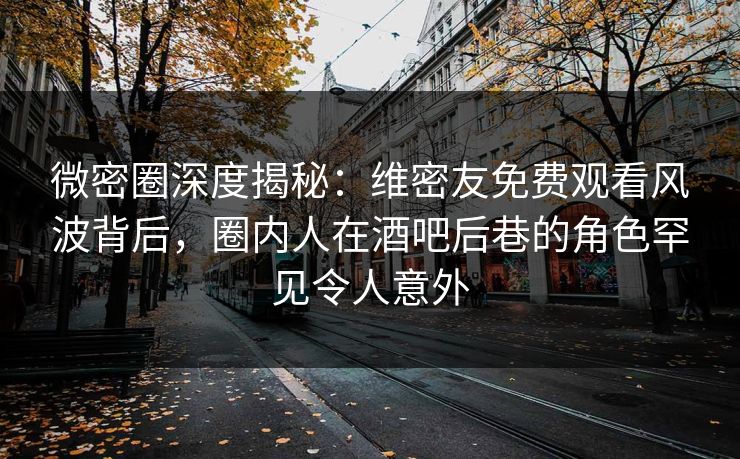 微密圈深度揭秘:维密友免费观看风波背后,圈内人在酒吧后巷的角色罕见令人意外