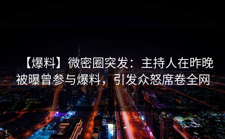 【爆料】微密圈突发:主持人在昨晚被曝曾参与爆料,引发众怒席卷全网
