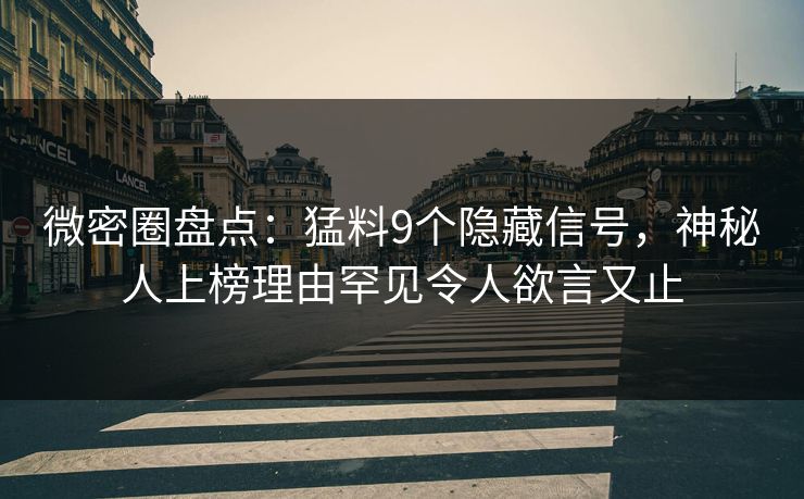 微密圈盘点：猛料9个隐藏信号，神秘人上榜理由罕见令人欲言又止